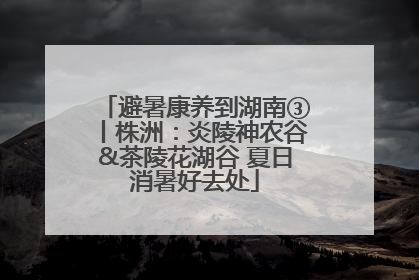 避暑康养到湖南③丨株洲：炎陵神农谷&茶陵花湖谷 夏日消暑好去处