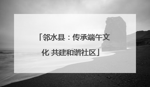 邻水县：传承端午文化 共建和谐社区