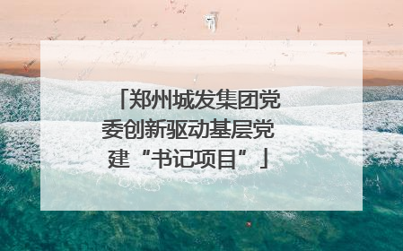 郑州城发集团党委创新驱动基层党建“书记项目”