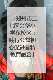 郑州市二七区兴华小学东校区：践行公益初心促进普特教育融合