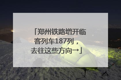 郑州铁路增开临客列车187列，去往这些方向→