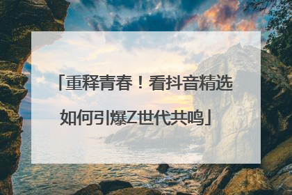重释青春！看抖音精选如何引爆Z世代共鸣