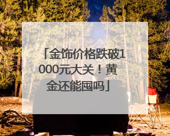 金饰价格跌破1000元大关！黄金还能囤吗