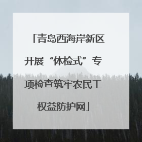 青岛西海岸新区开展“体检式”专项检查筑牢农民工权益防护网
