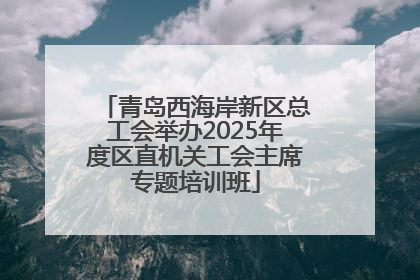 青岛西海岸新区总工会举办2025年度区直机关工会主席专题培训班