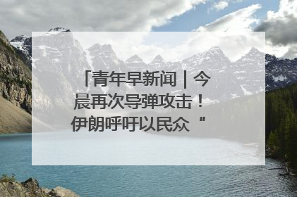青年早新闻｜今晨再次导弹攻击！伊朗呼吁以民众“勿作人肉盾牌”
