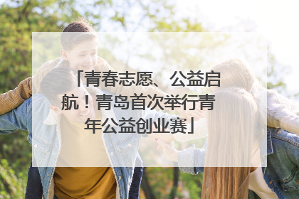 青春志愿、公益启航！青岛首次举行青年公益创业赛
