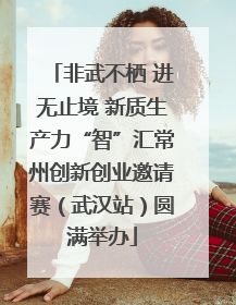 非武不栖 进无止境 新质生产力“智”汇常州创新创业邀请赛（武汉站）圆满举办