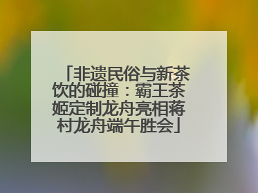 非遗民俗与新茶饮的碰撞：霸王茶姬定制龙舟亮相蒋村龙舟端午胜会