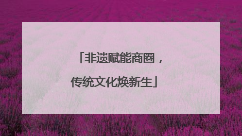 非遗赋能商圈，传统文化焕新生