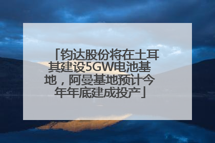 钧达股份将在土耳其建设5GW电池基地，阿曼基地预计今年年底建成投产