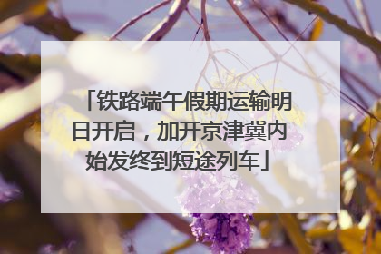 铁路端午假期运输明日开启，加开京津冀内始发终到短途列车