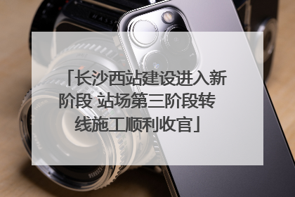 长沙西站建设进入新阶段 站场第三阶段转线施工顺利收官