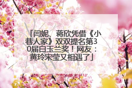 闫妮、蒋欣凭借《小巷人家》双双提名第30届白玉兰奖！网友：黄玲宋莹又相遇了