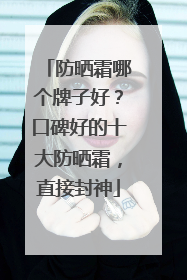 防晒霜哪个牌子好？口碑好的十大防晒霜，直接封神