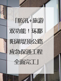 防汛+旅游双功能！环鄱阳湖堤顶公路应急保通工程全面完工