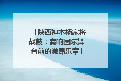 陕西神木杨家将战鼓：奏响国际舞台前的激昂乐章