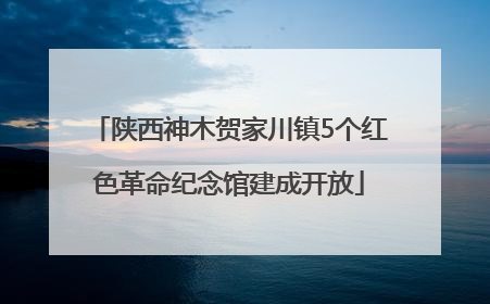 陕西神木贺家川镇5个红色革命纪念馆建成开放