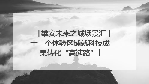 雄安未来之城场景汇丨十一个体验区铺就科技成果转化“高速路”