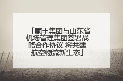 顺丰集团与山东省机场管理集团签署战略合作协议 将共建航空物流新生态