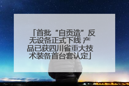 首批“自贡造”反无设备正式下线 产品已获四川省重大技术装备首台套认定