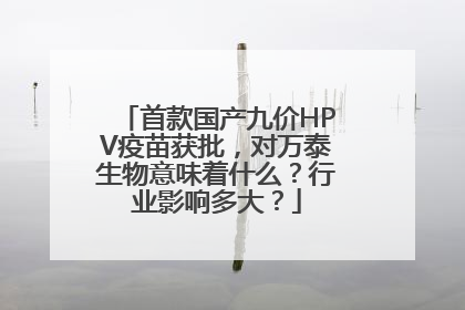首款国产九价HPV疫苗获批，对万泰生物意味着什么？行业影响多大？