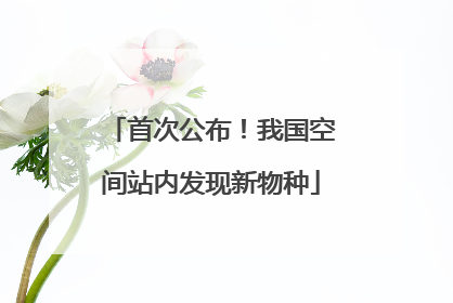 首次公布！我国空间站内发现新物种