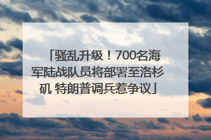 骚乱升级！700名海军陆战队员将部署至洛杉矶 特朗普调兵惹争议
