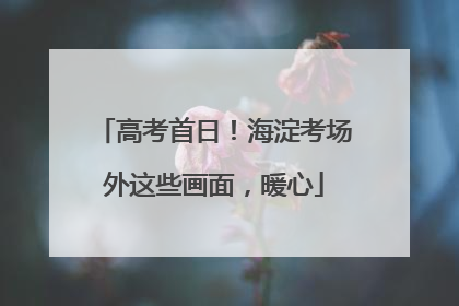 高考首日！海淀考场外这些画面，暖心