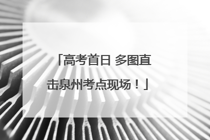 高考首日 多图直击泉州考点现场！