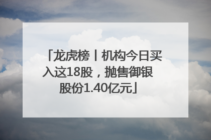 龙虎榜丨机构今日买入这18股，抛售御银股份1.40亿元