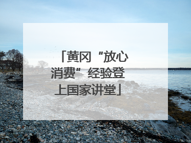 黄冈“放心消费”经验登上国家讲堂