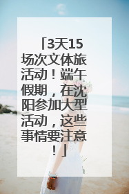 3天15场次文体旅活动！端午假期，在沈阳参加大型活动，这些事情要注意！