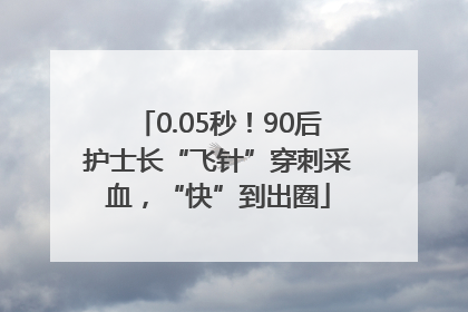 0.05秒！90后护士长“飞针”穿刺采血，“快”到出圈