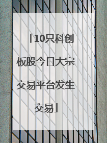 10只科创板股今日大宗交易平台发生交易