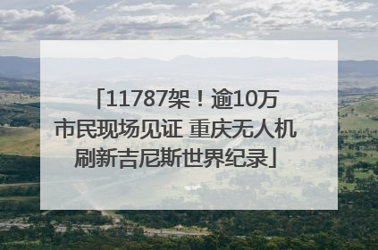 11787架！逾10万市民现场见证 重庆无人机刷新吉尼斯世界纪录