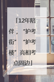 12年陪伴，“护考街”“护考楼”亮相考点周边