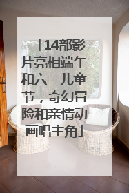 14部影片亮相端午和六一儿童节，奇幻冒险和亲情动画唱主角