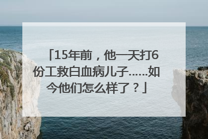 15年前，他一天打6份工救白血病儿子……如今他们怎么样了？