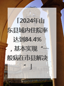 2024年山东县域内住院率达到84.4%，基本实现“一般病在市县解决”