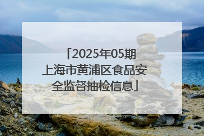 2025年05期上海市黄浦区食品安全监督抽检信息
