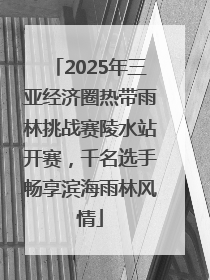2025年三亚经济圈热带雨林挑战赛陵水站开赛，千名选手畅享滨海雨林风情