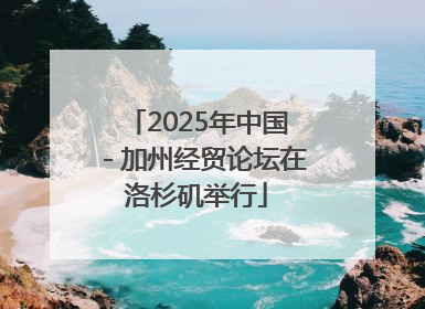 2025年中国－加州经贸论坛在洛杉矶举行