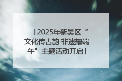 2025年新吴区“文化传古韵 非遗耀端午”主题活动开启