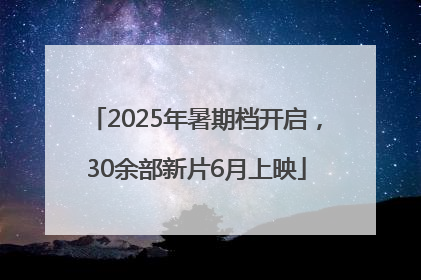 2025年暑期档开启，30余部新片6月上映