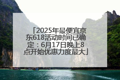 2025年最便宜京东618活动时间已确定：6月17日晚上8点开始优惠力度最大
