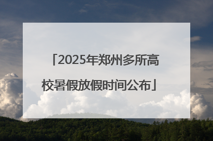 2025年郑州多所高校暑假放假时间公布