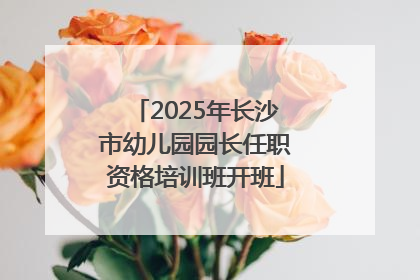 2025年长沙市幼儿园园长任职资格培训班开班