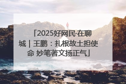 2025好网民·在聊城｜王鹏：扎根故土担使命 妙笔著文扬正气