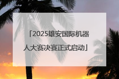 2025雄安国际机器人大赛决赛正式启动